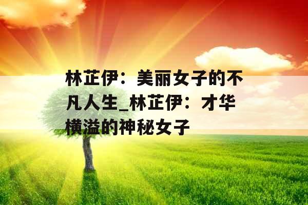 林芷伊：美丽女子的不凡人生_林芷伊：才华横溢的神秘女子