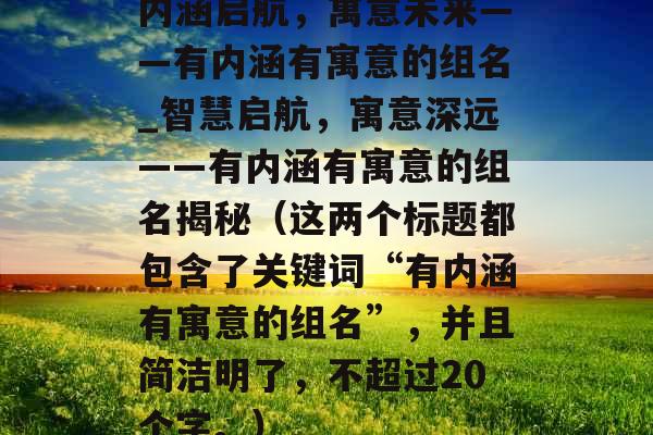 内涵启航，寓意未来——有内涵有寓意的组名_智慧启航，寓意深远——有内涵有寓意的组名揭秘（这两个标题都包含了关键词“有内涵有寓意的组名”，并且简洁明了，不超过20个字。）
