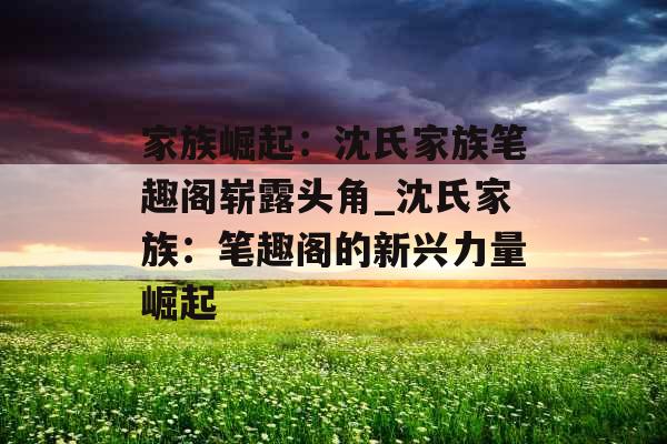 家族崛起：沈氏家族笔趣阁崭露头角_沈氏家族：笔趣阁的新兴力量崛起