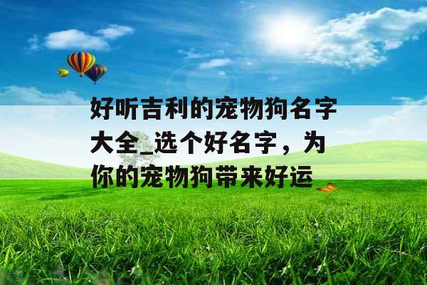 好听吉利的宠物狗名字大全_选个好名字，为你的宠物狗带来好运