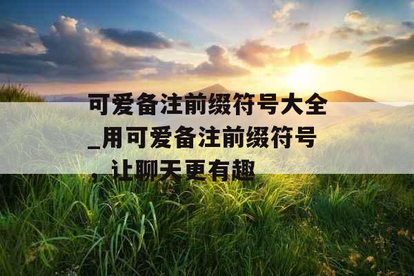 可爱备注前缀符号大全_用可爱备注前缀符号，让聊天更有趣