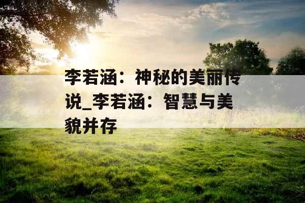 李若涵：神秘的美丽传说_李若涵：智慧与美貌并存