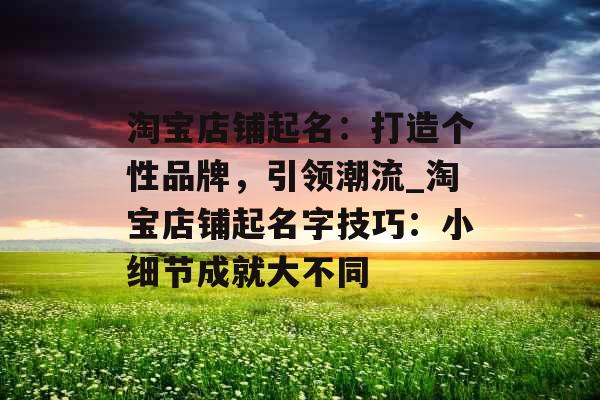 淘宝店铺起名：打造个性品牌，引领潮流_淘宝店铺起名字技巧：小细节成就大不同