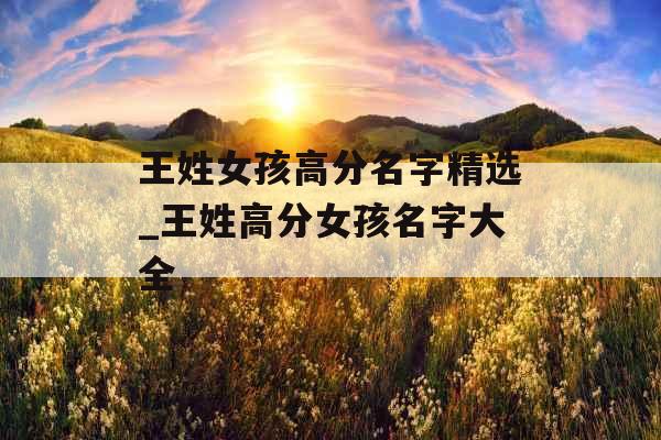 王姓女孩高分名字精选_王姓高分女孩名字大全