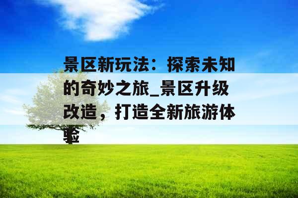 景区新玩法:探索未知的奇妙之旅_景区升级改造,打造全新旅游体验