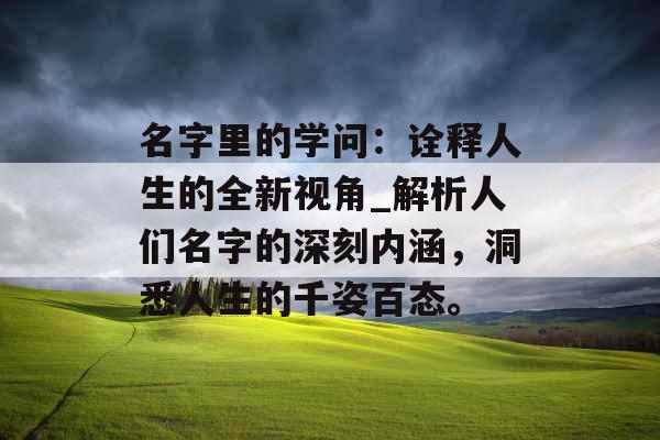 名字里的学问：诠释人生的全新视角_解析人们名字的深刻内涵，洞悉人生的千姿百态。