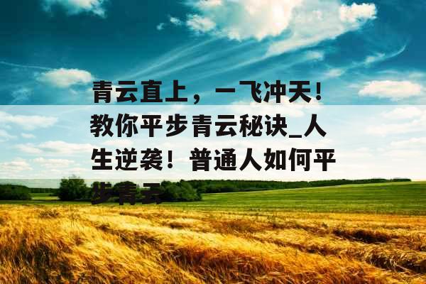 青云直上，一飞冲天！教你平步青云秘诀_人生逆袭！普通人如何平步青云