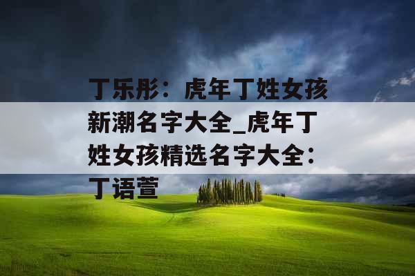 丁乐彤:虎年丁姓女孩新潮名字大全_虎年丁姓女孩精选名字大全:丁语萱