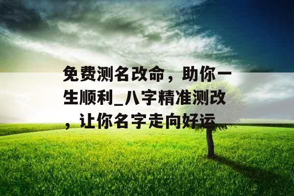 免费测名改命，助你一生顺利_八字精准测改，让你名字走向好运