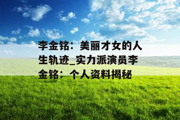 李金铭：美丽才女的人生轨迹_实力派演员李金铭：个人资料揭秘