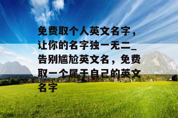 免费取个人英文名字，让你的名字独一无二_告别尴尬英文名，免费取一个属于自己的英文名字