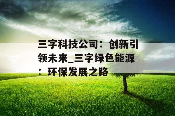 三字科技公司：创新引领未来_三字绿色能源：环保发展之路