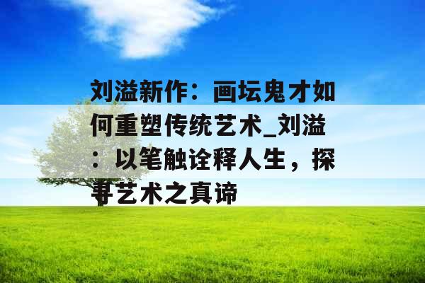 刘溢新作：画坛鬼才如何重塑传统艺术_刘溢：以笔触诠释人生，探寻艺术之真谛