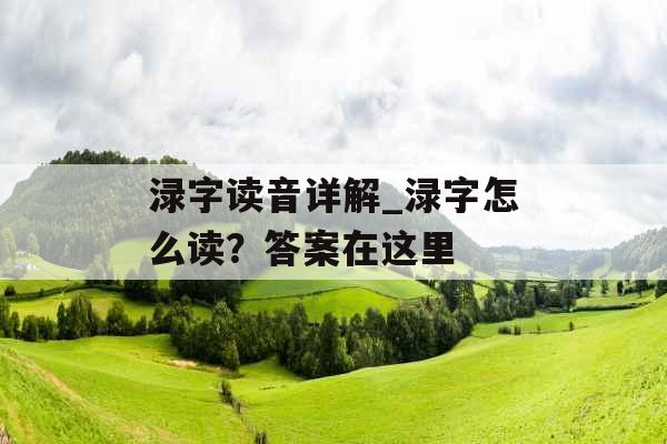 渌字读音详解_渌字怎么读?答案在这里