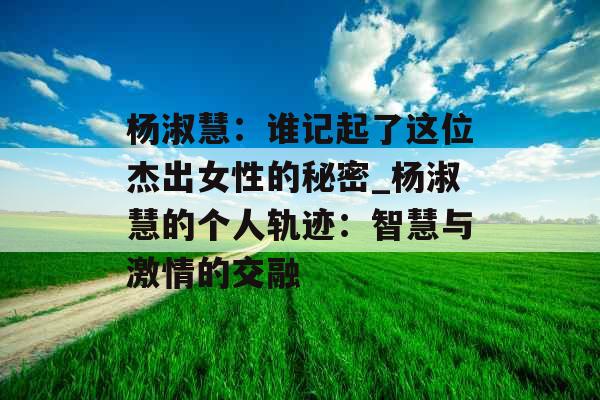 杨淑慧：谁记起了这位杰出女性的秘密_杨淑慧的个人轨迹：智慧与激情的交融