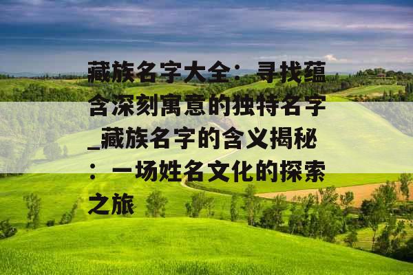 藏族名字大全：寻找蕴含深刻寓意的独特名字_藏族名字的含义揭秘：一场姓名文化的探索之旅