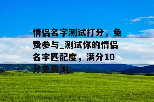情侣名字测试打分，免费参与_测试你的情侣名字匹配度，满分10分免费测！