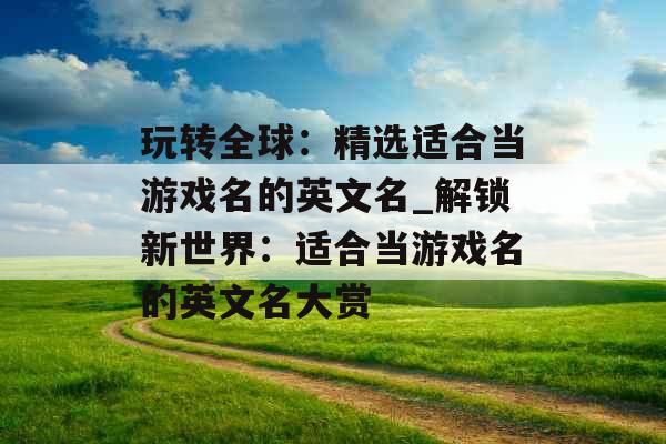 玩转全球：精选适合当游戏名的英文名_解锁新世界：适合当游戏名的英文名大赏
