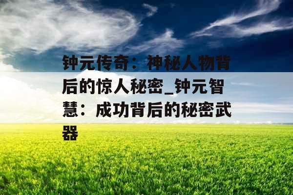 钟元传奇：神秘人物背后的惊人秘密_钟元智慧：成功背后的秘密武器