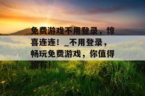 免费游戏不用登录，惊喜连连！_不用登录，畅玩免费游戏，你值得拥有！