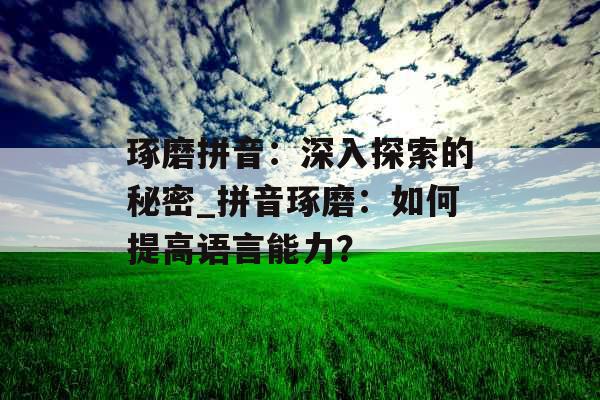 琢磨拼音：深入探索的秘密_拼音琢磨：如何提高语言能力？