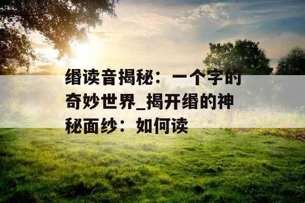 缗读音揭秘：一个字的奇妙世界_揭开缗的神秘面纱：如何读