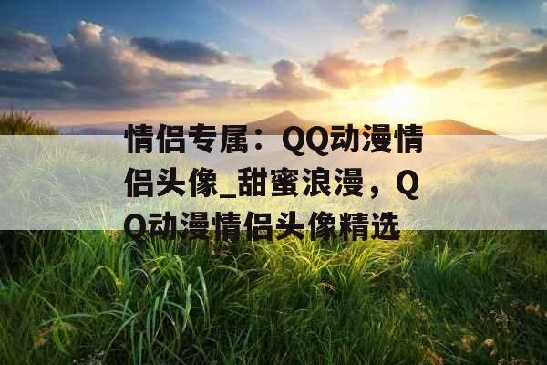 情侣专属：QQ动漫情侣头像_甜蜜浪漫，QQ动漫情侣头像精选