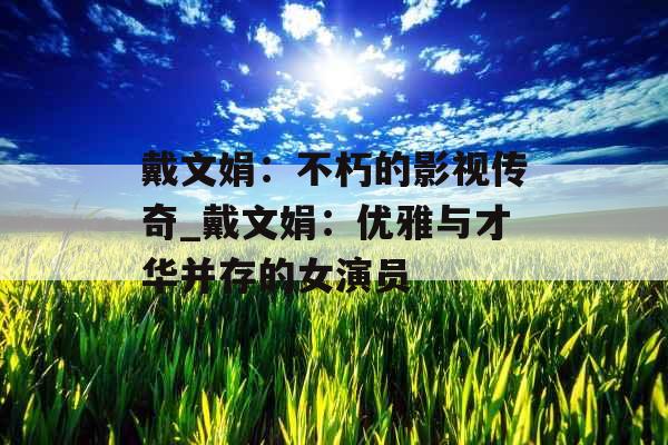 戴文娟:不朽的影视传奇_戴文娟:优雅与才华并存的女演员