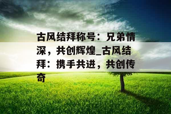 古风结拜称号：兄弟情深，共创辉煌_古风结拜：携手共进，共创传奇