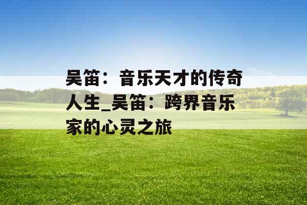 吴笛：音乐天才的传奇人生_吴笛：跨界音乐家的心灵之旅