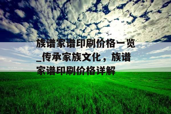 族谱家谱印刷价格一览_传承家族文化，族谱家谱印刷价格详解
