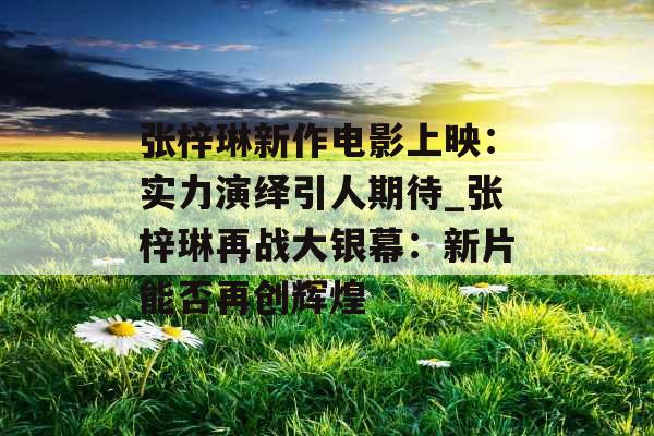 张梓琳新作电影上映:实力演绎引人期待_张梓琳再战大银幕:新片能否再创辉煌 张梓琳新作电影上映:实力演绎引人期待_张梓琳再战大银幕:新片能否再创辉煌