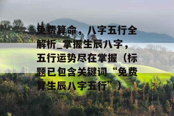 免费算命，八字五行全解析_掌握生辰八字，五行运势尽在掌握（标题已包含关键词“免费算生辰八字五行”）