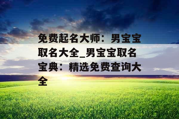 免费起名大师:男宝宝取名大全_男宝宝取名宝典:精选免费查询大全 免费起名大师:男宝宝取名大全_男宝宝取名宝典:精选免费查询大全