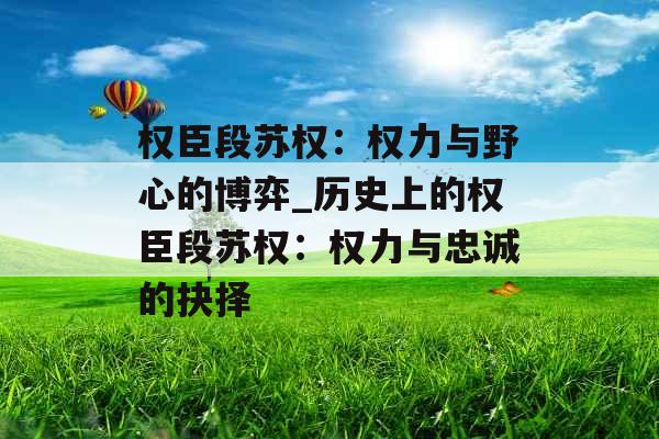 权臣段苏权：权力与野心的博弈_历史上的权臣段苏权：权力与忠诚的抉择