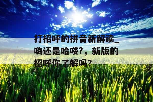 打招呼的拼音新解读_嗨还是哈喽?，新版的招呼你了解吗？