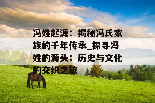 冯姓起源:揭秘冯氏家族的千年传承_探寻冯姓的源头:历史与文化的交织之旅 冯姓起源:揭秘冯氏家族的千年传承_探寻冯姓的源头:历史与文化的交织之旅