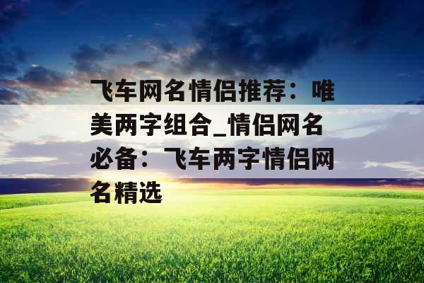 飞车网名情侣推荐:唯美两字组合_情侣网名必备:飞车两字情侣网名精选 飞车网名情侣推荐:唯美两字组合_情侣网名必备:飞车两字情侣网名精选