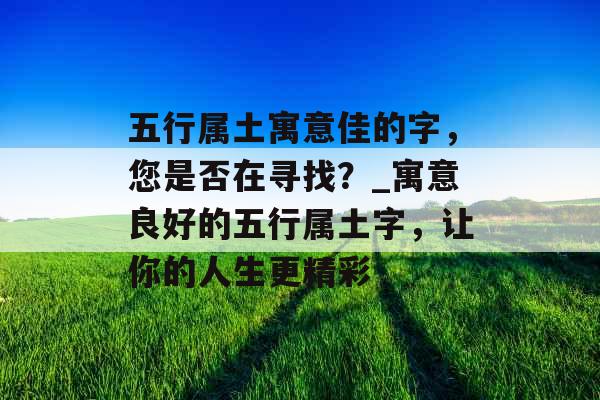 五行属土寓意佳的字，您是否在寻找？_寓意良好的五行属土字，让你的人生更精彩