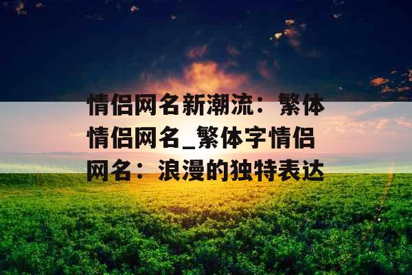 情侣网名新潮流:繁体情侣网名_繁体字情侣网名:浪漫的独特表达