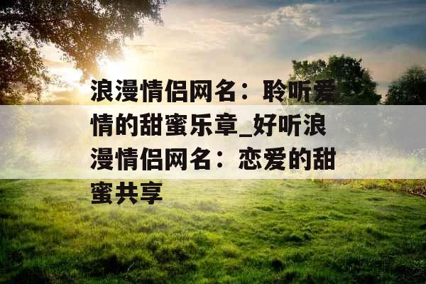 浪漫情侣网名:聆听爱情的甜蜜乐章_好听浪漫情侣网名:恋爱的甜蜜共享