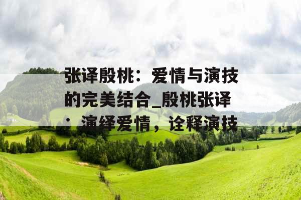 张译殷桃:爱情与演技的完美结合_殷桃张译:演绎爱情,诠释演技 张译殷桃:爱情与演技的完美结合_殷桃张译:演绎爱情,诠释演技