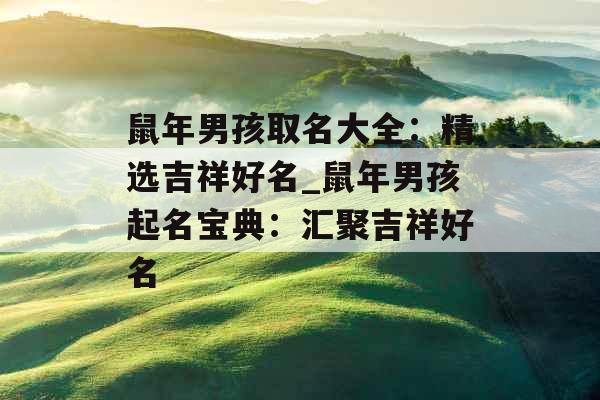 鼠年男孩取名大全:精选吉祥好名_鼠年男孩起名宝典:汇聚吉祥好名 鼠年男孩取名大全:精选吉祥好名_鼠年男孩起名宝典:汇聚吉祥好名