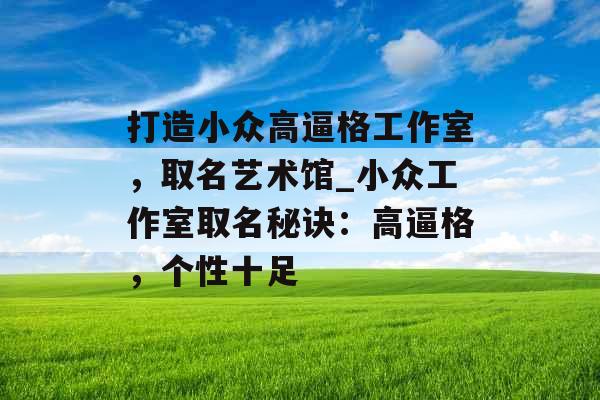 打造小众高逼格工作室，取名艺术馆_小众工作室取名秘诀：高逼格，个性十足