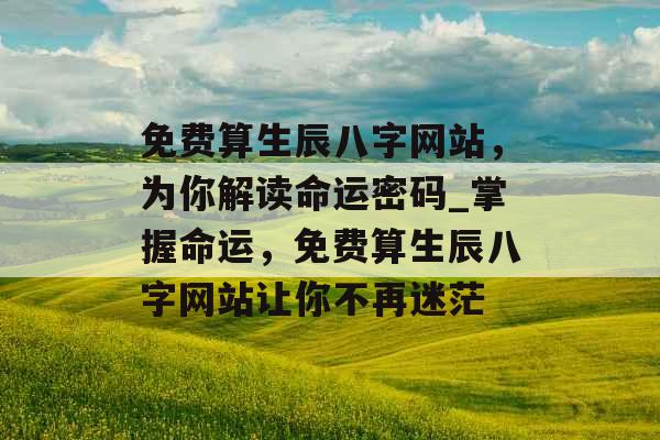 免费算生辰八字网站,为你解读命运密码_掌握命运,免费算生辰八字网站让你不再迷茫 免费算生辰八字网站,为你解读命运密码_掌握命运,免费算生辰八字网站让你不再迷茫