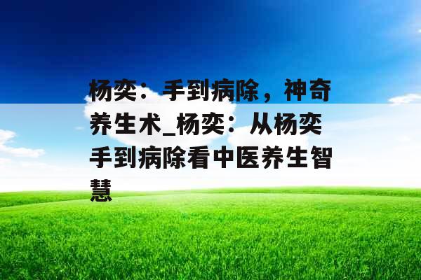 杨奕:手到病除,神奇养生术_杨奕:从杨奕手到病除看中医养生智慧 杨奕:手到病除,神奇养生术_杨奕:从杨奕手到病除看中医养生智慧