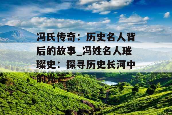 冯氏传奇:历史名人背后的故事_冯姓名人璀璨史:探寻历史长河中的光芒 冯氏传奇:历史名人背后的故事_冯姓名人璀璨史:探寻历史长河中的光芒
