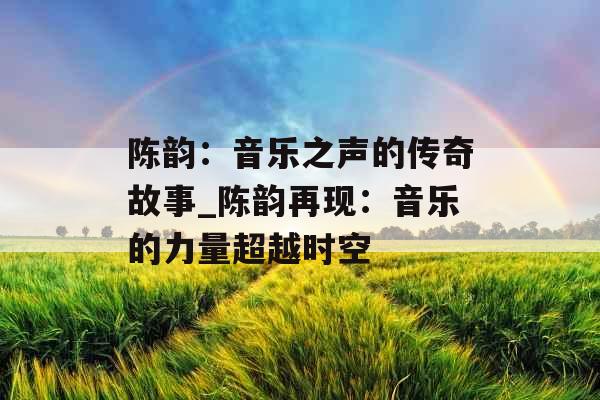 陈韵:音乐之声的传奇故事_陈韵再现:音乐的力量超越时空 陈韵:音乐之声的传奇故事_陈韵再现:音乐的力量超越时空