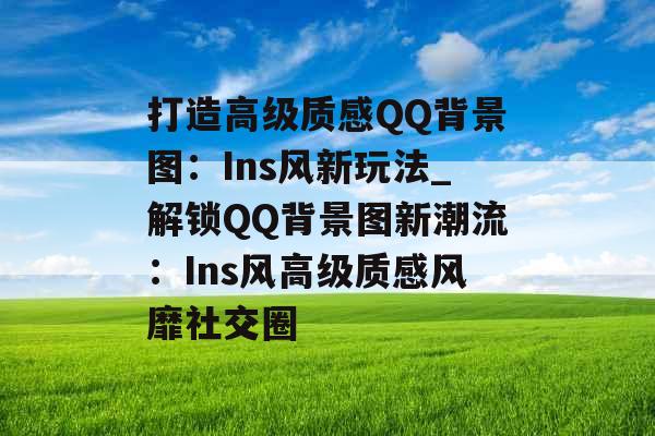打造高级质感QQ背景图:Ins风新玩法_解锁QQ背景图新潮流:Ins风高级质感风靡社交圈 打造高级质感QQ背景图:Ins风新玩法_解锁QQ背景图新潮流:Ins风高级质感风靡社交圈