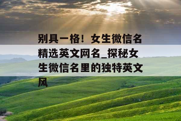 别具一格!女生微信名精选英文网名_探秘女生微信名里的独特英文风 别具一格!女生微信名精选英文网名_探秘女生微信名里的独特英文风